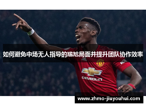 如何避免中场无人指导的尴尬局面并提升团队协作效率 如何避免中场无人指导的尴尬局面并提升团队协作效率