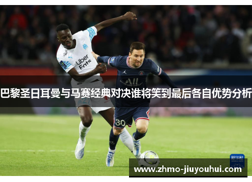 巴黎圣日耳曼与马赛经典对决谁将笑到最后各自优势分析