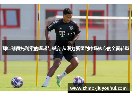 拜仁球员托利索的崛起与蜕变 从潜力新星到中场核心的全面转型