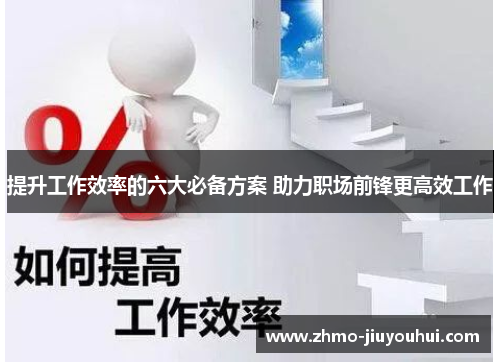 提升工作效率的六大必备方案 助力职场前锋更高效工作