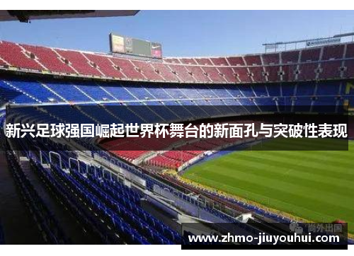 新兴足球强国崛起世界杯舞台的新面孔与突破性表现