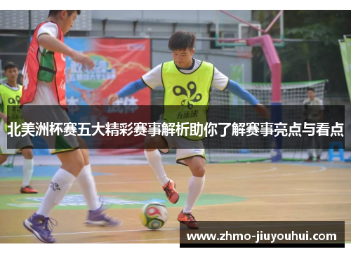 北美洲杯赛五大精彩赛事解析助你了解赛事亮点与看点