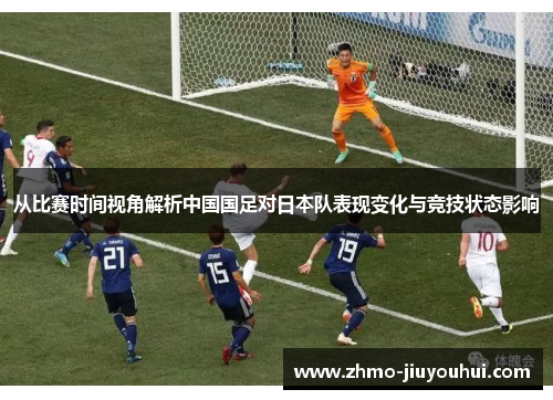 从比赛时间视角解析中国国足对日本队表现变化与竞技状态影响 从比赛时间视角解析中国国足对日本队表现变化与竞技状态影响