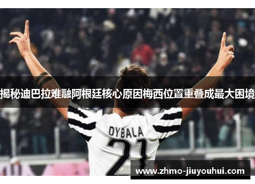 揭秘迪巴拉难融阿根廷核心原因梅西位置重叠成最大困境