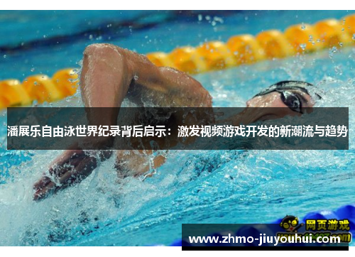 潘展乐自由泳世界纪录背后启示：激发视频游戏开发的新潮流与趋势