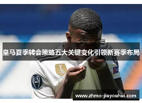 皇马夏季转会策略五大关键变化引领新赛季布局 皇马夏季转会策略五大关键变化引领新赛季布局