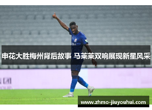 申花大胜梅州背后故事 马莱莱双响展现新星风采 申花大胜梅州背后故事 马莱莱双响展现新星风采