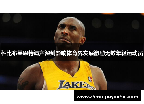 科比布莱恩特遗产深刻影响体育界发展激励无数年轻运动员