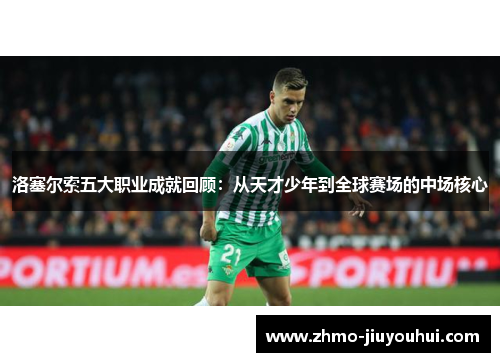 洛塞尔索五大职业成就回顾：从天才少年到全球赛场的中场核心