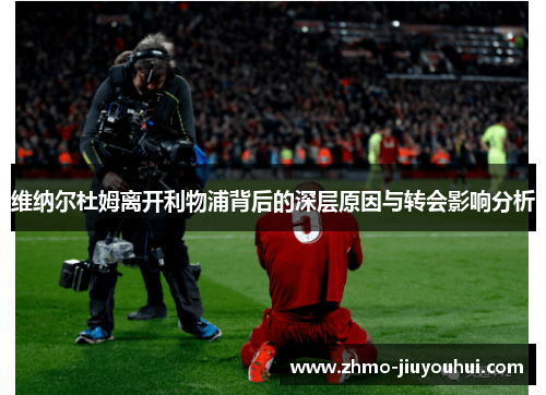 维纳尔杜姆离开利物浦背后的深层原因与转会影响分析 维纳尔杜姆离开利物浦背后的深层原因与转会影响分析