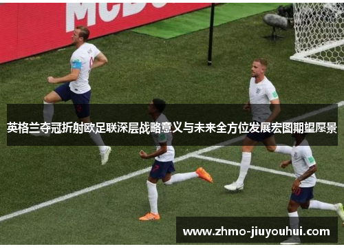 英格兰夺冠折射欧足联深层战略意义与未来全方位发展宏图期望愿景 英格兰夺冠折射欧足联深层战略意义与未来全方位发展宏图期望愿景
