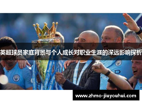 英超球员家庭背景与个人成长对职业生涯的深远影响探析 英超球员家庭背景与个人成长对职业生涯的深远影响探析
