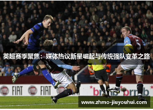 英超赛季聚焦：媒体热议新星崛起与传统强队变革之路