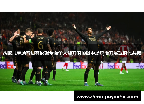 从欧冠赛场看贝林厄姆全面个人能力的顶级中场统治力展现时代共舞