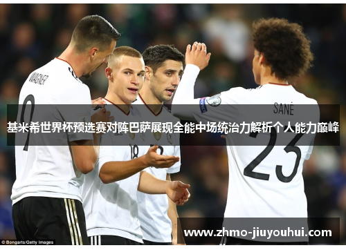 基米希世界杯预选赛对阵巴萨展现全能中场统治力解析个人能力巅峰