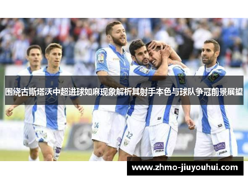 围绕古斯塔沃中超进球如麻现象解析其射手本色与球队争冠前景展望