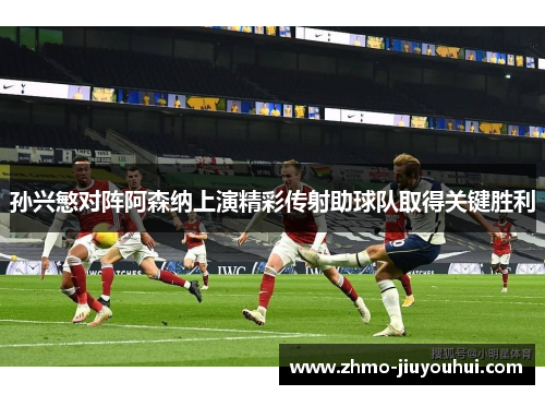 孙兴慜对阵阿森纳上演精彩传射助球队取得关键胜利