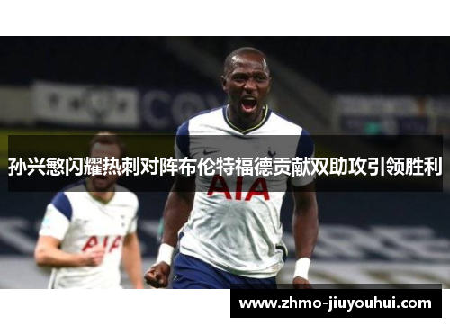 孙兴慜闪耀热刺对阵布伦特福德贡献双助攻引领胜利