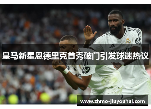 皇马新星恩德里克首秀破门引发球迷热议