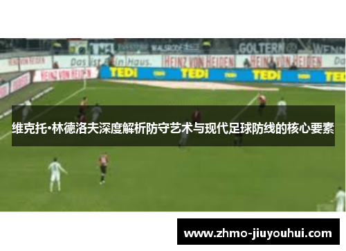 维克托·林德洛夫深度解析防守艺术与现代足球防线的核心要素